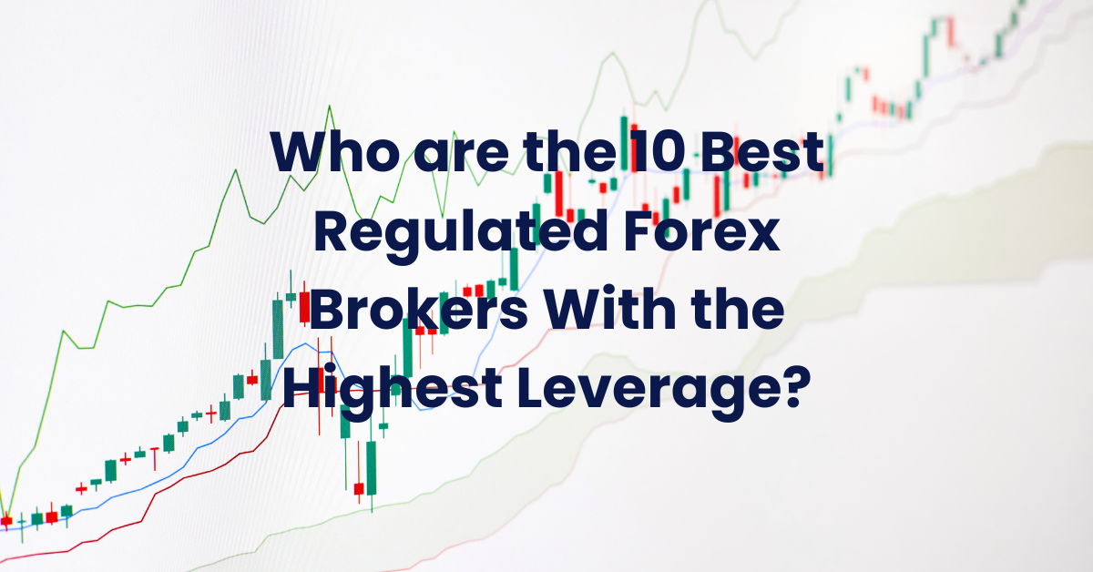 Who are the 10 Best Regulated Forex Brokers With the Highest Leverage?